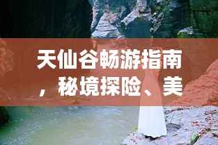 天仙谷畅游指南,秘境探险、美景尽收眼底