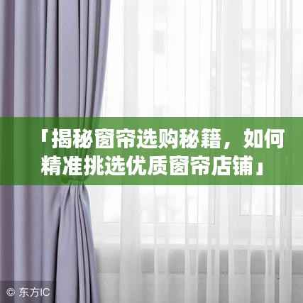 「揭秘窗帘选购秘籍,如何精准挑选优质窗帘店铺」