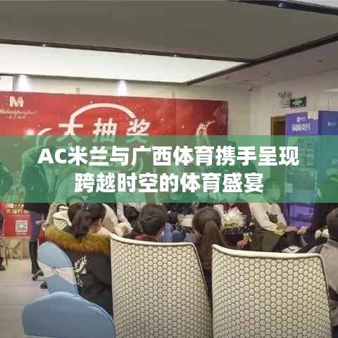AC米兰与广西体育携手呈现跨越时空的体育盛宴