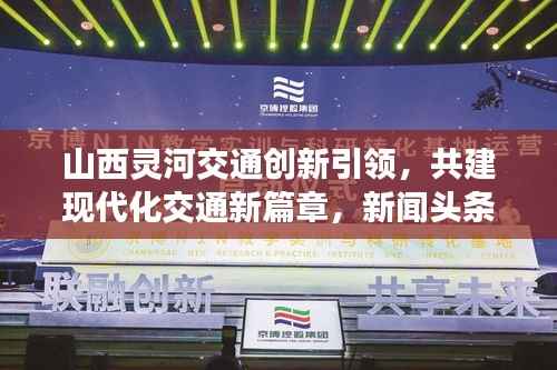山西灵河交通创新引领,共建现代化交通新篇章,新闻头条重磅关注
