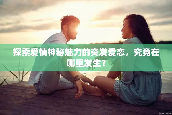 探索爱情神秘魅力的突发爱恋,究竟在哪里发生?