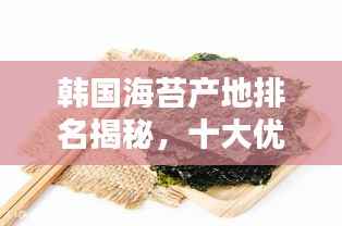 韩国海苔产地排名揭秘,十大优质产地榜单