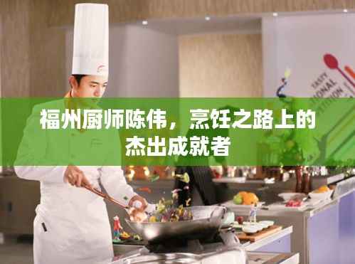 福州厨师陈伟,烹饪之路上的杰出成就者