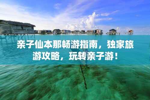 亲子仙本那畅游指南,独家旅游攻略,玩转亲子游!