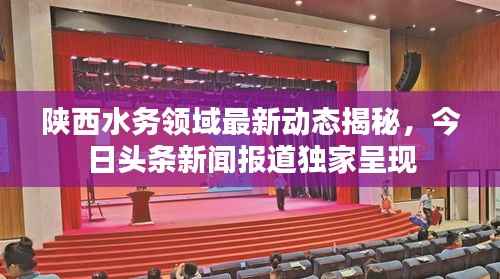 陕西水务领域最新动态揭秘,今日头条新闻报道独家呈现