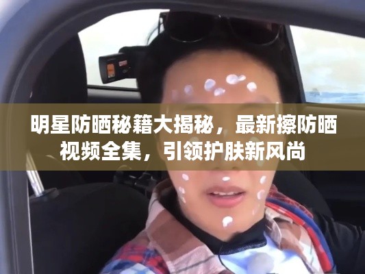 明星防晒秘籍大揭秘,最新擦防晒视频全集,引领护肤新风尚