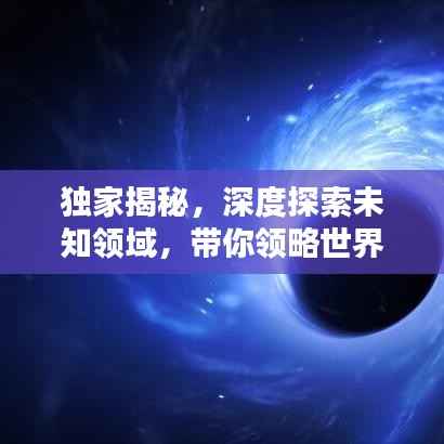 独家揭秘,深度探索未知领域,带你领略世界新奇面貌