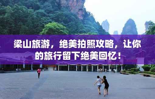 梁山旅游,绝美拍照攻略,让你的旅行留下绝美回忆!