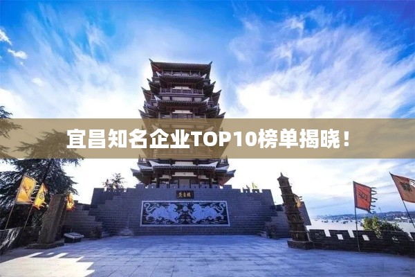 宜昌知名企业TOP10榜单揭晓!