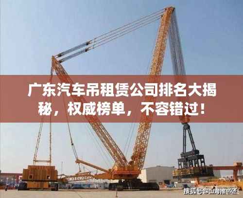 广东汽车吊租赁公司排名大揭秘,权威榜单,不容错过!