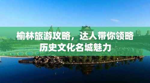 榆林旅游攻略,达人带你领略历史文化名城魅力