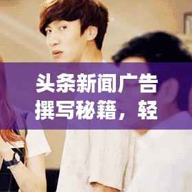 头条新闻广告撰写秘籍，轻松打造吸睛广告内容攻略！