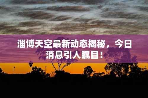 淄博天空最新动态揭秘,今日消息引人瞩目!