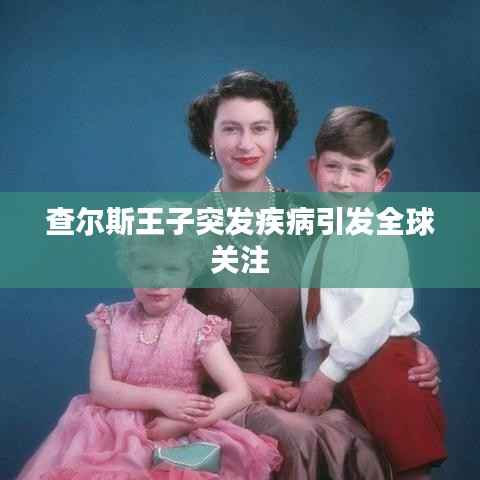 查尔斯王子突发疾病引发全球关注