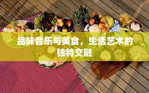品味音乐与美食,生活艺术的独特交融