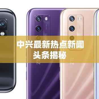 中兴最新热点新闻头条揭秘