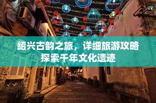 绍兴古韵之旅,详细旅游攻略探索千年文化遗迹