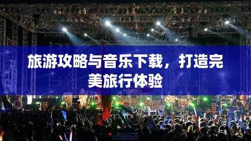 旅游攻略与音乐下载,打造完美旅行体验