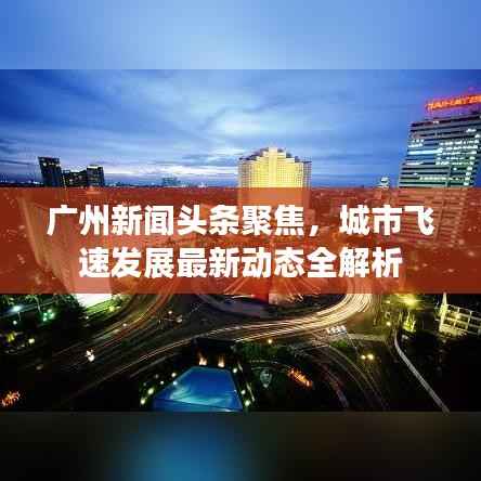 广州新闻头条聚焦,城市飞速发展最新动态全解析