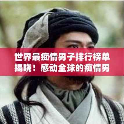世界最痴情男子排行榜单揭晓!感动全球的痴情男儿TOP榜单