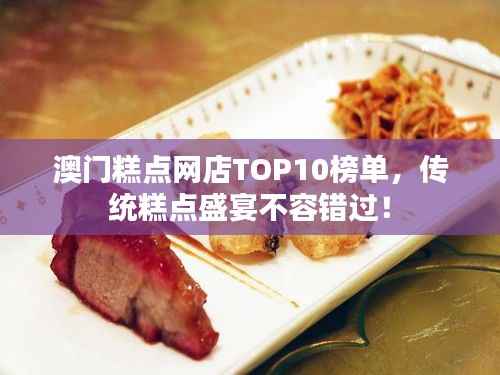 澳门糕点网店TOP10榜单,传统糕点盛宴不容错过!