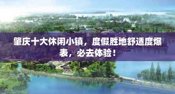 肇庆十大休闲小镇,度假胜地舒适度爆表,必去体验!