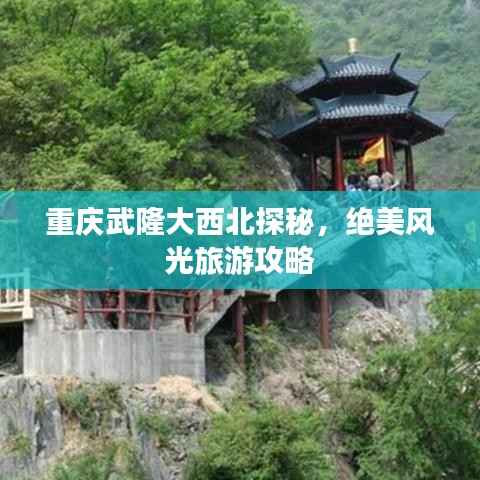 重庆武隆大西北探秘,绝美风光旅游攻略