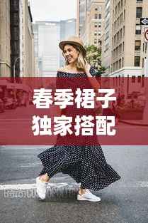 春季裙子独家搭配秘籍,让你魅力绽放时尚风采!