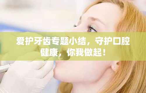 爱护牙齿专题小结,守护口腔健康,你我做起!