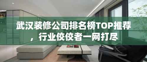 武汉装修公司排名榜TOP推荐，行业佼佼者一网打尽