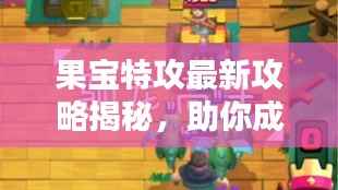 果宝特攻最新攻略揭秘,助你成为顶尖高手之巅