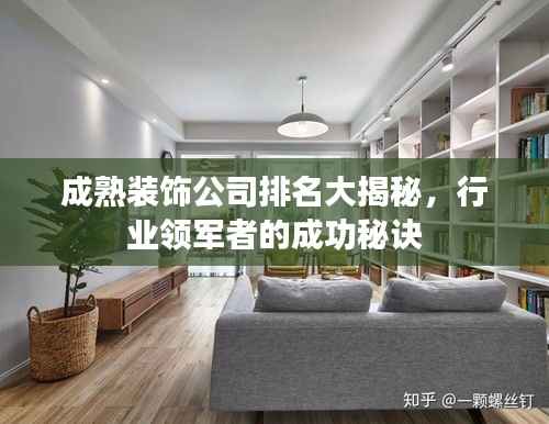 成熟装饰公司排名大揭秘,行业领军者的成功秘诀