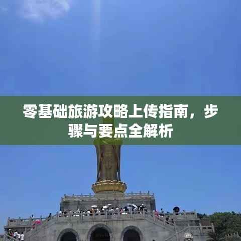 零基础旅游攻略上传指南,步骤与要点全解析