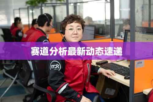 赛道分析最新动态速递