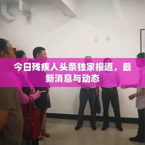 今日残疾人头条独家报道,最新消息与动态