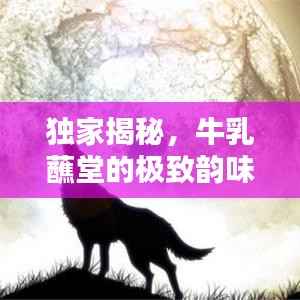 独家揭秘，牛乳蘸堂的极致韵味与独特魅力