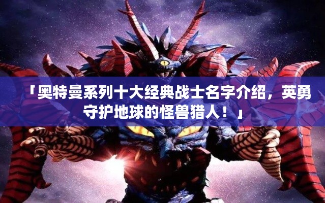 「奥特曼系列十大经典战士名字介绍,英勇守护地球的怪兽猎人!」