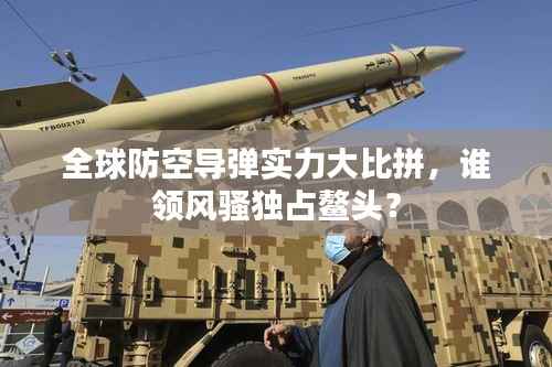 全球防空导弹实力大比拼,谁领风骚独占鳌头?