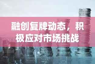 融创复牌动态，积极应对市场挑战，稳健前行