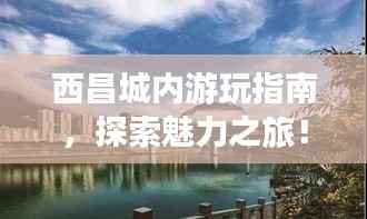 西昌城内游玩指南,探索魅力之旅!