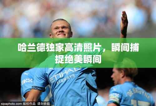 哈兰德独家高清照片,瞬间捕捉绝美瞬间