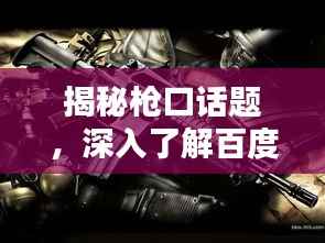 揭秘枪口话题,深入了解百度搜索结果中的枪支话题探讨