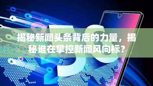 揭秘新闻头条背后的力量,揭秘谁在掌控新闻风向标?