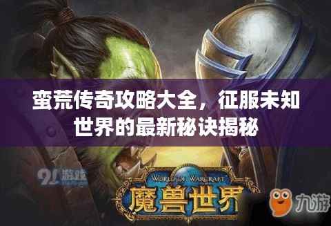 蛮荒传奇攻略大全,征服未知世界的最新秘诀揭秘