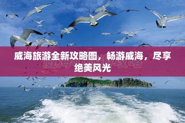 威海旅游全新攻略图,畅游威海,尽享绝美风光
