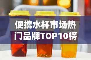 便携水杯市场热门品牌TOP10榜单揭晓！