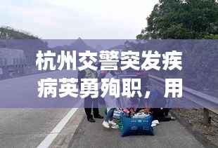 杭州交警突发疾病英勇殉职,用生命诠释责任与担当的伟大精神