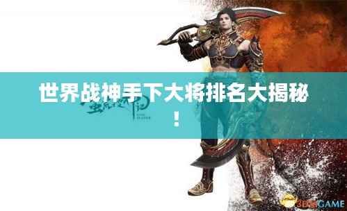 世界战神手下大将排名大揭秘!
