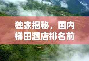 独家揭秘,国内梯田酒店排名前十榜单,尽享绝美风光!