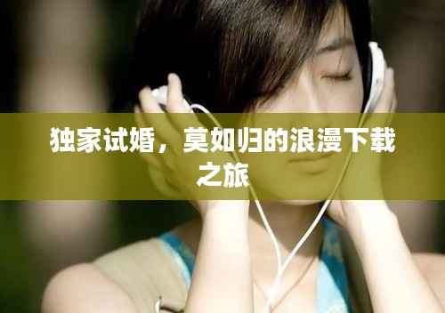 独家试婚,莫如归的浪漫下载之旅